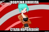 вовремя вякнула стала королевой!