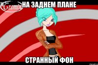 на заднем плане странный фон