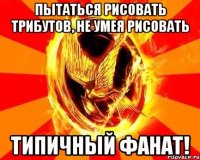 пытаться рисовать трибутов, не умея рисовать типичный фанат!