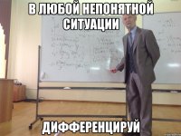 в любой непонятной ситуации дифференцируй