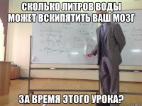 сколько литров воды может вскипятить ваш мозг за время этого урока?