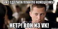 уже сделала план по немецкому? нет?! вон из vk!