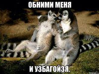 обними меня и узбагойзя.