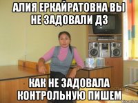 алия еркайратовна вы не задовали дз как не задовала контрольную пишем