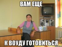 вам еще к воуду готовиться