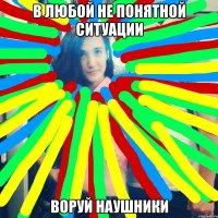 в любой не понятной ситуации воруй наушники