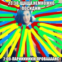 23:30-щаща,немножко посидим 2:00-парииииииж,проваааанс