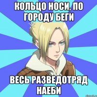 кольцо носи, по городу беги весь разведотряд наеби