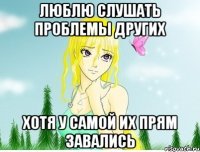 люблю слушать проблемы других хотя у самой их прям завались
