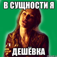 в сущности я дешёвка