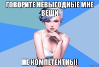 говорите невыгодные мне вещи не компетентны!