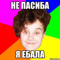 не пасиба я ебала