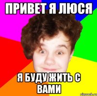 привет я люся я буду жить с вами