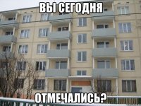 вы сегодня отмечались?