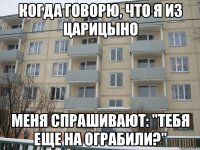 когда говорю, что я из царицыно меня спрашивают: "тебя еще на ограбили?"
