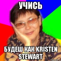 учись будеш как kristen stewart
