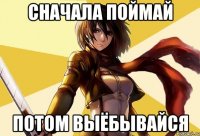 сначала поймай потом выёбывайся