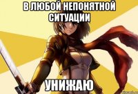 в любой непонятной ситуации унижаю