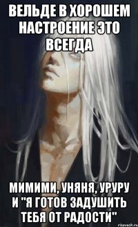 вельде в хорошем настроение это всегда мимими, уняня, уруру и "я готов задушить тебя от радости"