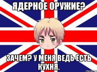 ядерное оружие? зачем? у меня ведь есть кухня.