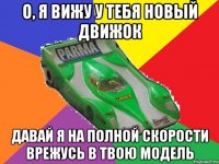 о, я вижу у тебя новый движок давай я на полной скорости врежусь в твою модель