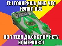 ты говоришь мне, что купил все но у тебя до сих пор нету номерков?!