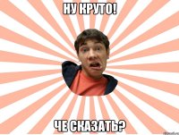 ну круто! че сказать?