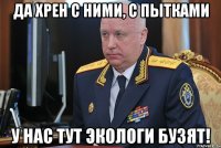 да хрен с ними, с пытками у нас тут экологи бузят!