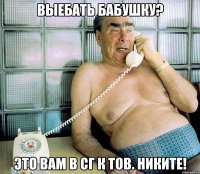 выебать бабушку? это вам в сг к тов. никите!