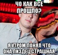чо как все прошло? я утром понял что она пиздец страшная