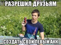 разрешил друзьям создать свой левый акк