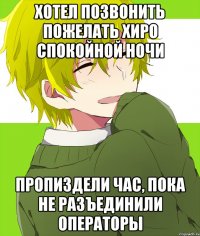 хотел позвонить пожелать хиро спокойной ночи пропиздели час, пока не разъединили операторы