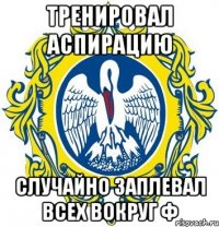 тренировал аспирацию случайно заплевал всех вокруг ф