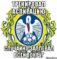 тренировал аспирацию случайно заплевал всех вокруг