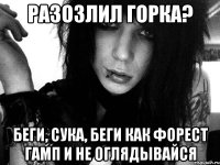 разозлил горка? беги, сука, беги как форест гамп и не оглядывайся