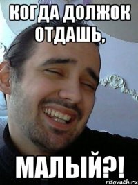 когда должок отдашь, малый?!