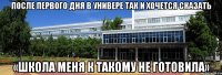 после первого дня в универе так и хочется сказать «школа меня к такому не готовила»