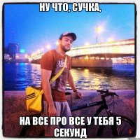 ну что, сучка, на все про все у тебя 5 секунд