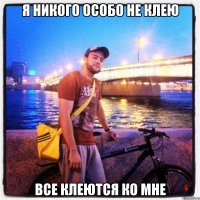 я никого особо не клею все клеются ко мне