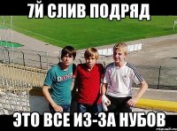 7й слив подряд это все из-за нубов