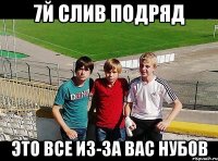 7й слив подряд это все из-за вас нубов