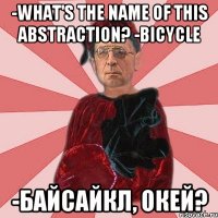 -what's the name of this abstraction? -bicycle -байсайкл, окей?