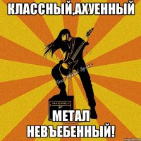 классный,ахуенный метал невъебенный!