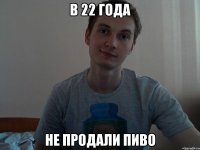 в 22 года не продали пиво