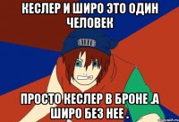 кеслер и широ это один человек просто кеслер в броне .а широ без нее .