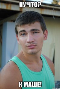 ну что? к маше!