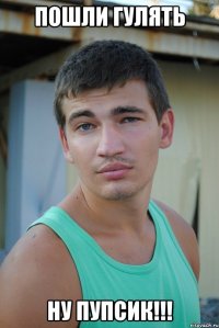 пошли гулять ну пупсик!!!