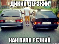 дикий,дерзкий как пуля резкий