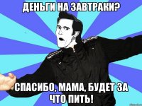 деньги на завтраки? спасибо, мама, будет за что пить!