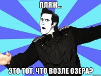 пляж... это тот, что возле озера?